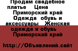 Продам свадебное платье  › Цена ­ 7 500 - Приморский край Одежда, обувь и аксессуары » Женская одежда и обувь   . Приморский край